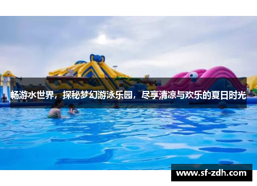 畅游水世界，探秘梦幻游泳乐园，尽享清凉与欢乐的夏日时光